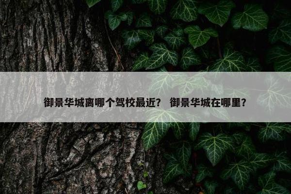 御景华城离哪个驾校最近？ 御景华城在哪里？