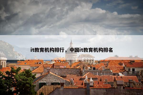 it教育机构排行，中国it教育机构排名