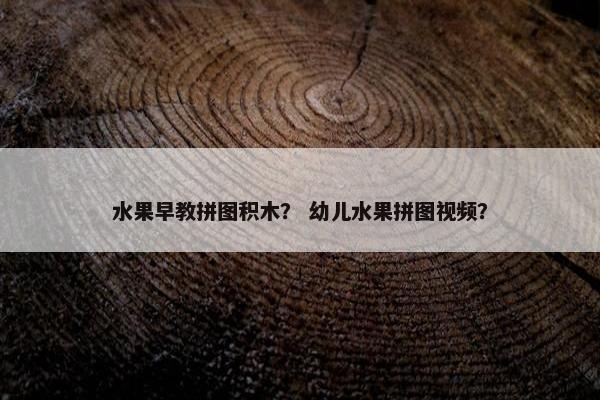 水果早教拼图积木？ 幼儿水果拼图视频？