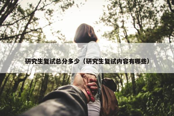 研究生复试总分多少（研究生复试内容有哪些）