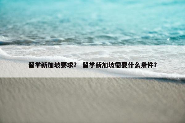 留学新加坡要求？ 留学新加坡需要什么条件？