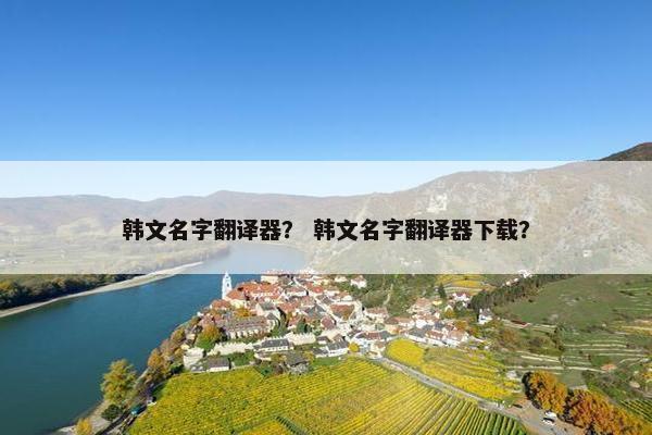 韩文名字翻译器？ 韩文名字翻译器下载？