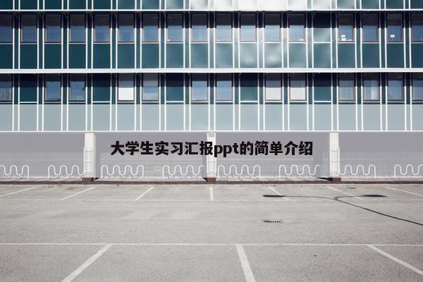 大学生实习汇报ppt的简单介绍