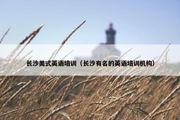 长沙美式英语培训（长沙有名的英语培训机构）