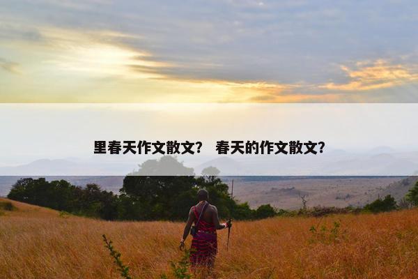 里春天作文散文？ 春天的作文散文？