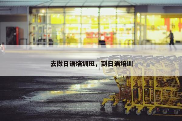 去做日语培训班，到日语培训