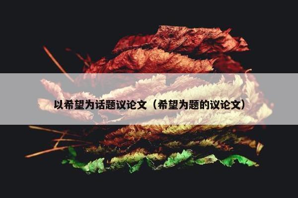以希望为话题议论文（希望为题的议论文）