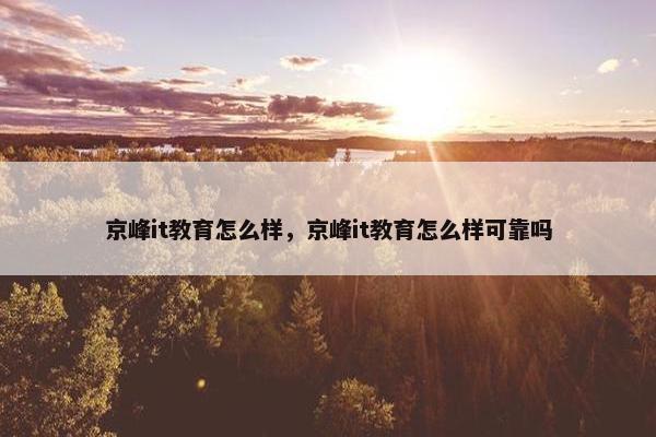 京峰it教育怎么样，京峰it教育怎么样可靠吗