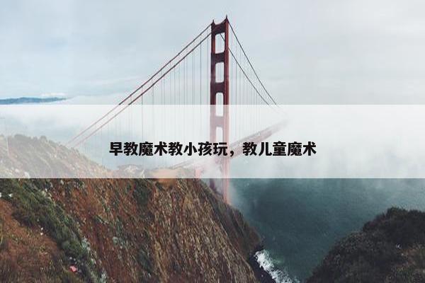 早教魔术教小孩玩，教儿童魔术