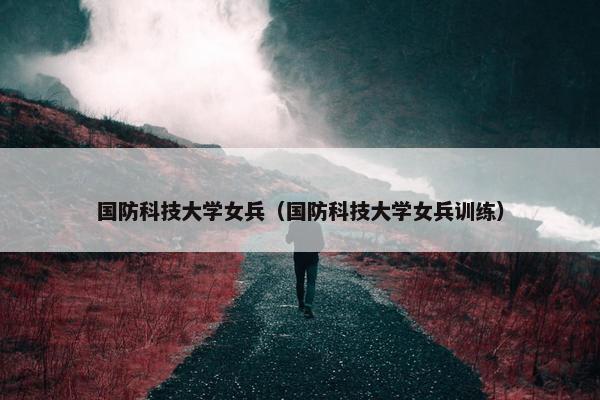 国防科技大学女兵（国防科技大学女兵训练）