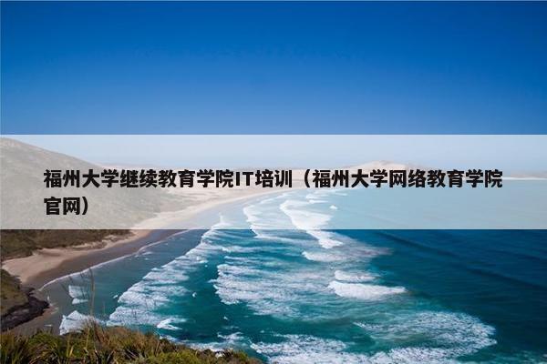 福州大学继续教育学院IT培训（福州大学网络教育学院官网）