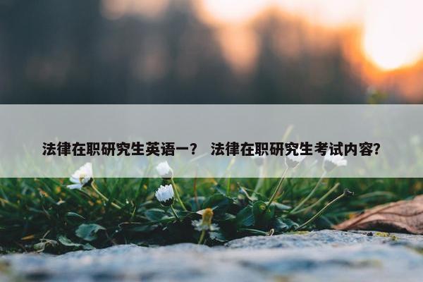 法律在职研究生英语一？ 法律在职研究生考试内容？