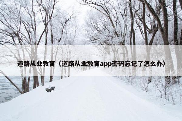 道路从业教育（道路从业教育app密码忘记了怎么办）