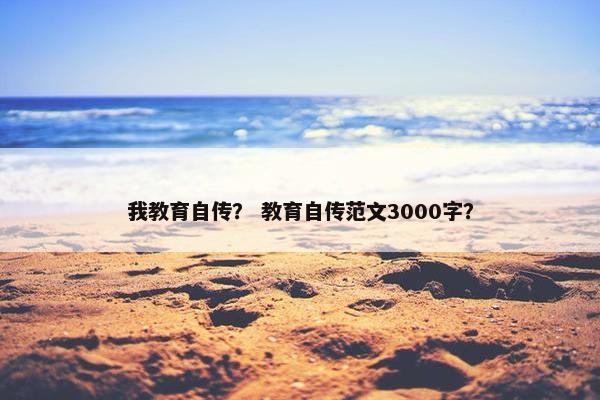 我教育自传？ 教育自传范文3000字？