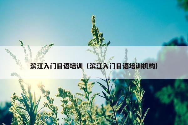 滨江入门日语培训（滨江入门日语培训机构）