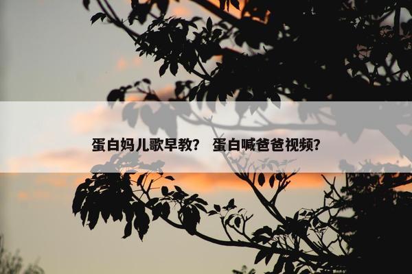 蛋白妈儿歌早教？ 蛋白喊爸爸视频？