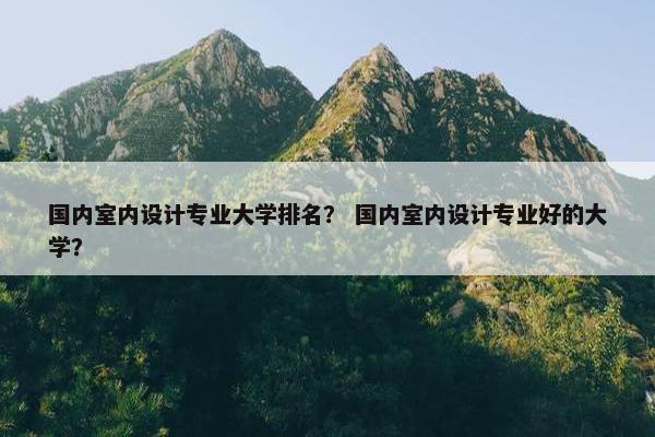 国内室内设计专业大学排名？ 国内室内设计专业好的大学？