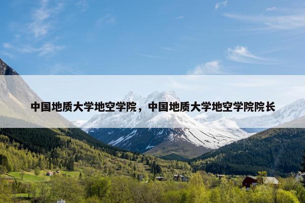 中国地质大学地空学院，中国地质大学地空学院院长