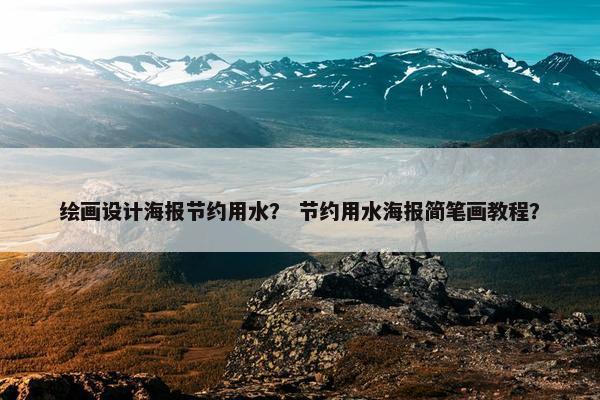 绘画设计海报节约用水？ 节约用水海报简笔画教程？