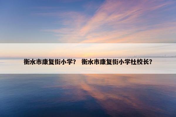 衡水市康复街小学？ 衡水市康复街小学杜校长？
