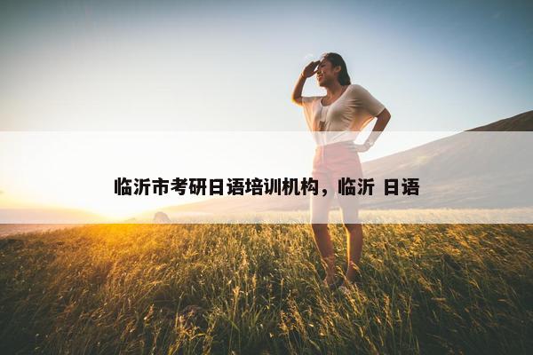 临沂市考研日语培训机构，临沂 日语