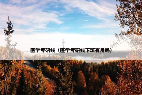 医学考研线（医学考研线下班有用吗）