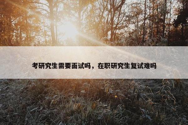 考研究生需要面试吗，在职研究生复试难吗
