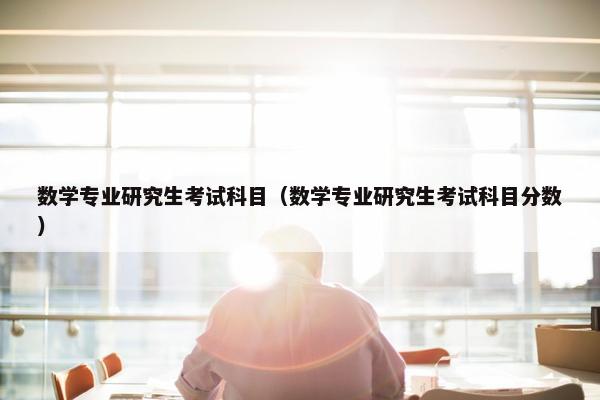 数学专业研究生考试科目（数学专业研究生考试科目分数）