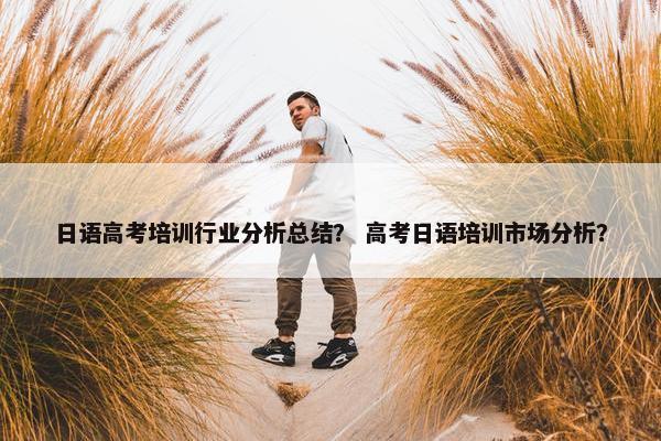 日语高考培训行业分析总结？ 高考日语培训市场分析？