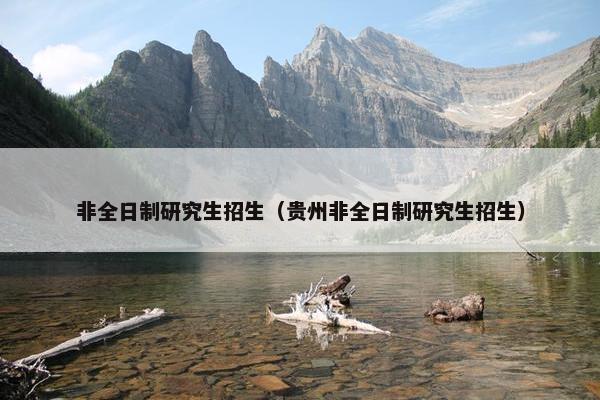 非全日制研究生招生（贵州非全日制研究生招生）