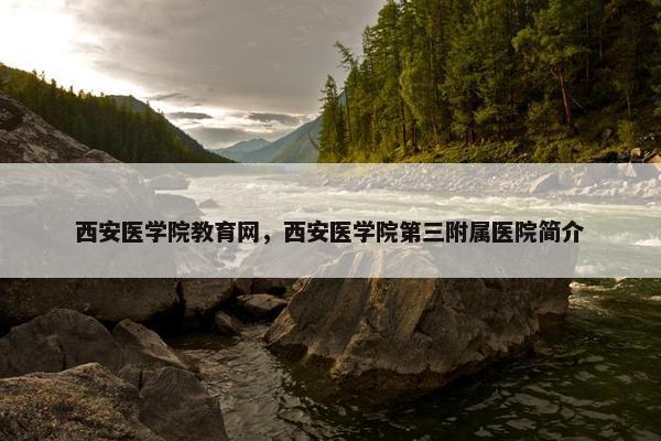 西安医学院教育网，西安医学院第三附属医院简介
