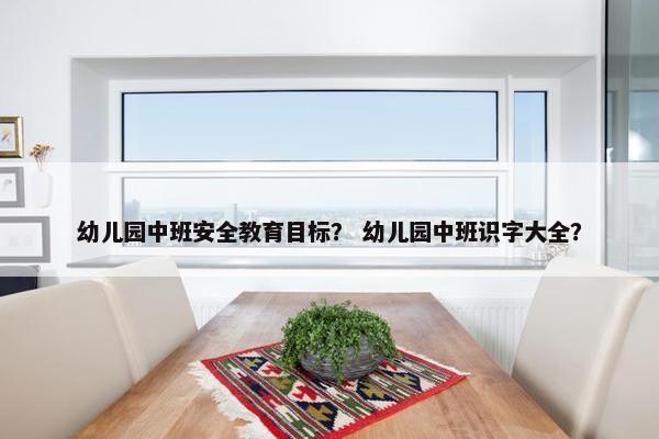 幼儿园中班安全教育目标？ 幼儿园中班识字大全？