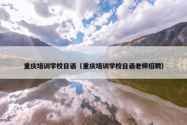 重庆培训学校日语（重庆培训学校日语老师招聘）