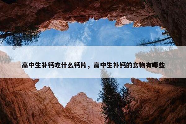 高中生补钙吃什么钙片，高中生补钙的食物有哪些