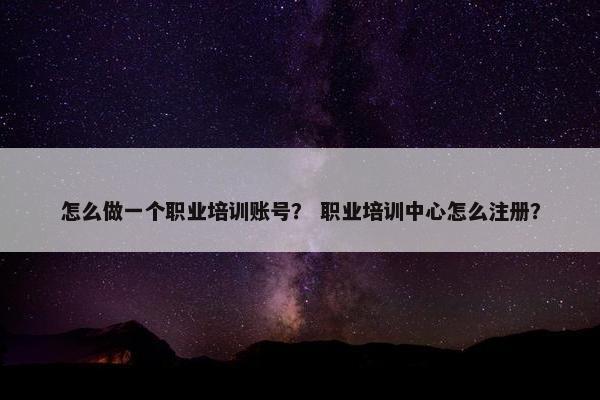 怎么做一个职业培训账号？ 职业培训中心怎么注册？