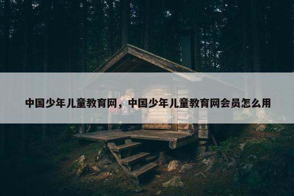 中国少年儿童教育网，中国少年儿童教育网会员怎么用