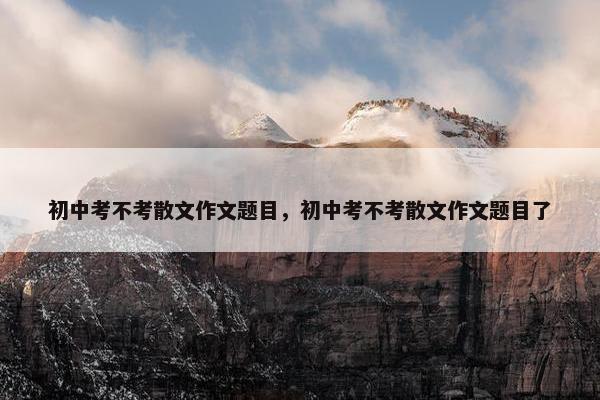 初中考不考散文作文题目，初中考不考散文作文题目了