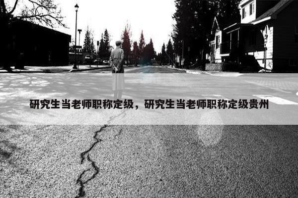 研究生当老师职称定级，研究生当老师职称定级贵州