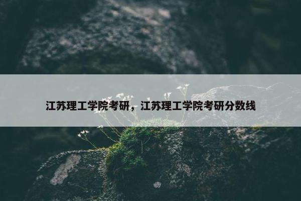 江苏理工学院考研，江苏理工学院考研分数线