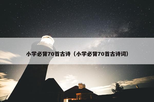 小学必背70首古诗（小学必背70首古诗词）