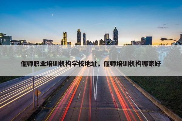 偃师职业培训机构学校地址，偃师培训机构哪家好
