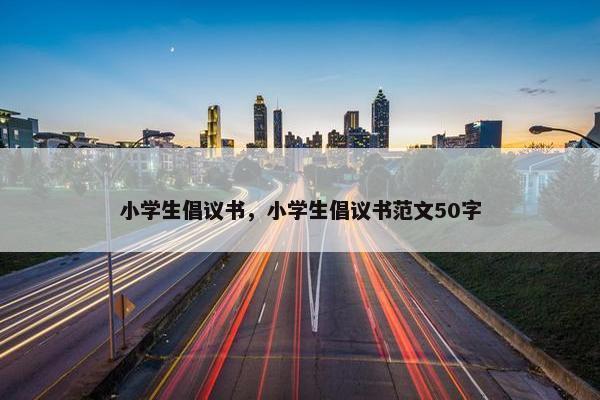 小学生倡议书，小学生倡议书范文50字