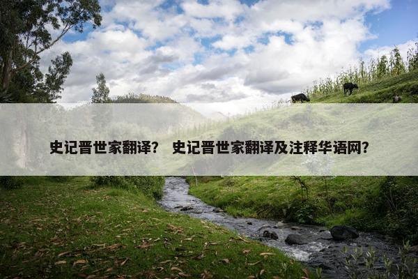 史记晋世家翻译？ 史记晋世家翻译及注释华语网？
