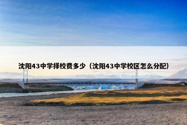 沈阳43中学择校费多少（沈阳43中学校区怎么分配）