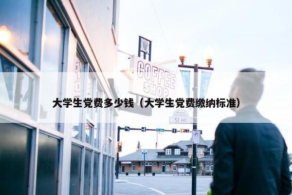 大学生党费多少钱（大学生党费缴纳标准）