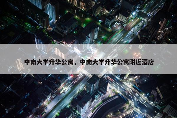 中南大学升华公寓，中南大学升华公寓附近酒店