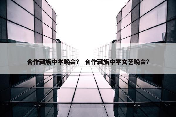 合作藏族中学晚会？ 合作藏族中学文艺晚会？