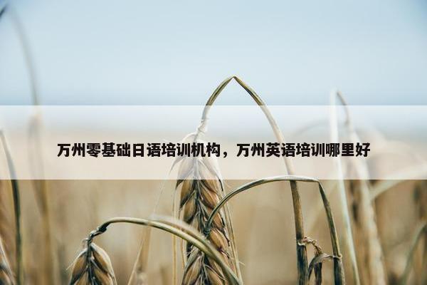 万州零基础日语培训机构，万州英语培训哪里好