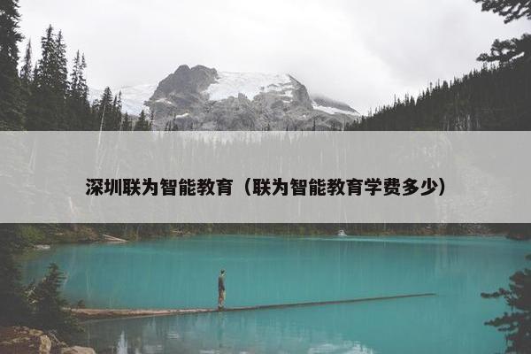 深圳联为智能教育（联为智能教育学费多少）