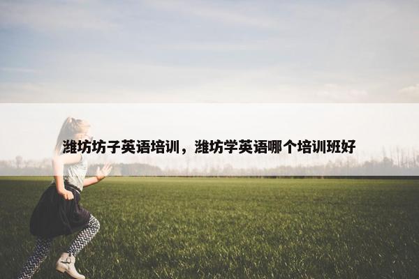 潍坊坊子英语培训，潍坊学英语哪个培训班好